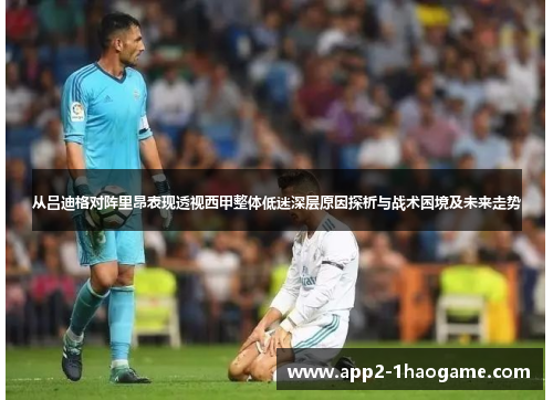 从吕迪格对阵里昂表现透视西甲整体低迷深层原因探析与战术困境及未来走势 从吕迪格对阵里昂表现透视西甲整体低迷深层原因探析与战术困境及未来走势