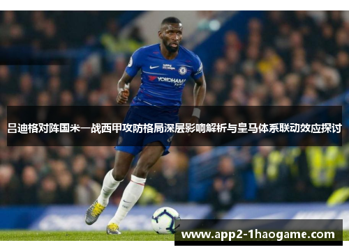 吕迪格对阵国米一战西甲攻防格局深层影响解析与皇马体系联动效应探讨 吕迪格对阵国米一战西甲攻防格局深层影响解析与皇马体系联动效应探讨