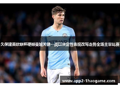久保建英欧联杯硬撼曼城关键一战以决定性表现改写走势全场主宰比赛