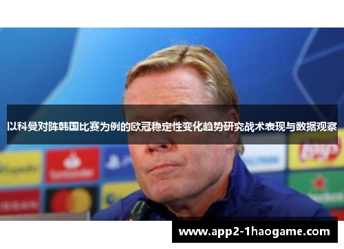 以科曼对阵韩国比赛为例的欧冠稳定性变化趋势研究战术表现与数据观察 以科曼对阵韩国比赛为例的欧冠稳定性变化趋势研究战术表现与数据观察