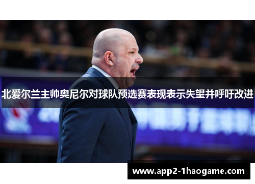 北爱尔兰主帅奥尼尔对球队预选赛表现表示失望并呼吁改进 北爱尔兰主帅奥尼尔对球队预选赛表现表示失望并呼吁改进