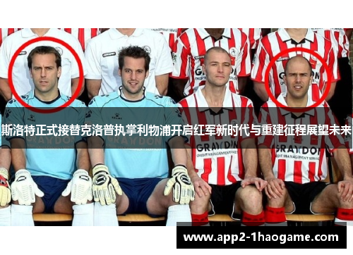 斯洛特正式接替克洛普执掌利物浦开启红军新时代与重建征程展望未来