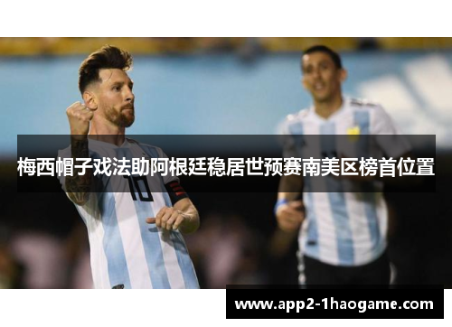 梅西帽子戏法助阿根廷稳居世预赛南美区榜首位置 梅西帽子戏法助阿根廷稳居世预赛南美区榜首位置
