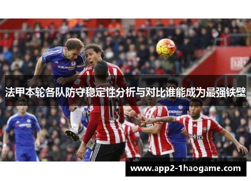 法甲本轮各队防守稳定性分析与对比谁能成为最强铁壁 法甲本轮各队防守稳定性分析与对比谁能成为最强铁壁