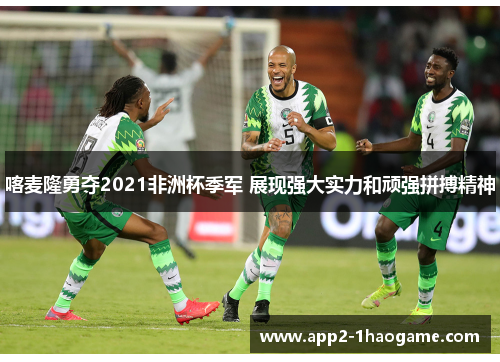 喀麦隆勇夺2021非洲杯季军 展现强大实力和顽强拼搏精神