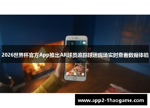 2026世界杯官方App推出AR球员追踪球迷现场实时查看数据体验 2026世界杯官方App推出AR球员追踪球迷现场实时查看数据体验