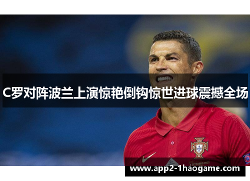C罗对阵波兰上演惊艳倒钩惊世进球震撼全场 C罗对阵波兰上演惊艳倒钩惊世进球震撼全场