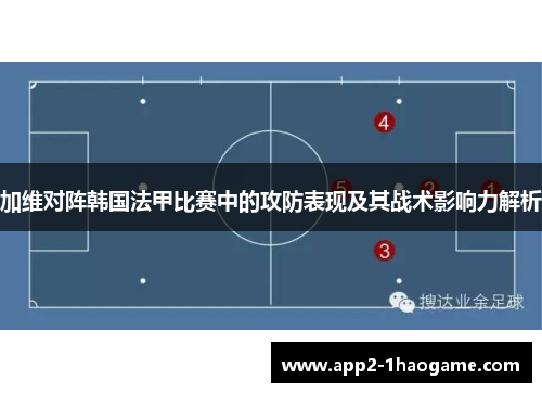 加维对阵韩国法甲比赛中的攻防表现及其战术影响力解析 加维对阵韩国法甲比赛中的攻防表现及其战术影响力解析