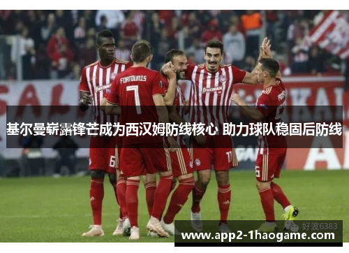 基尔曼崭露锋芒成为西汉姆防线核心 助力球队稳固后防线 基尔曼崭露锋芒成为西汉姆防线核心 助力球队稳固后防线