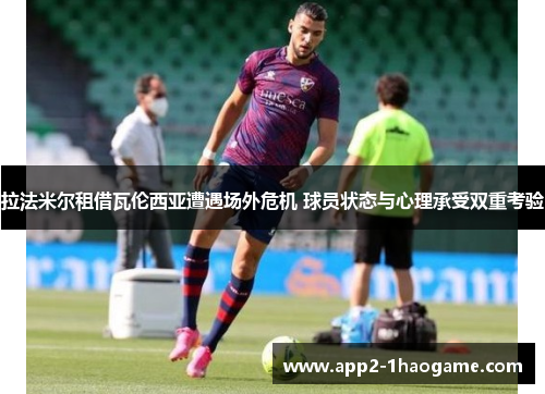 拉法米尔租借瓦伦西亚遭遇场外危机 球员状态与心理承受双重考验 拉法米尔租借瓦伦西亚遭遇场外危机 球员状态与心理承受双重考验