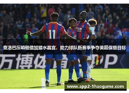 查洛巴压哨租借加盟水晶宫,助力球队新赛季争夺英超保级目标 查洛巴压哨租借加盟水晶宫,助力球队新赛季争夺英超保级目标
