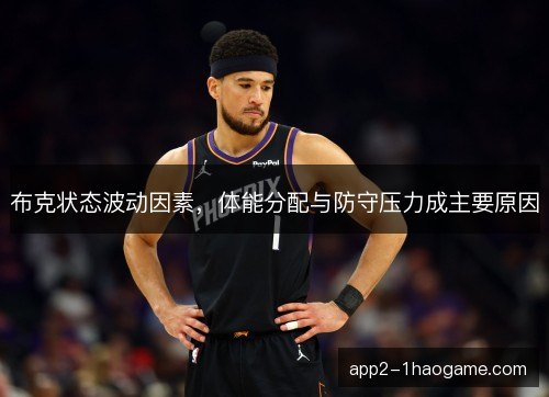 布克状态波动因素,体能分配与防守压力成主要原因 布克状态波动因素,体能分配与防守压力成主要原因