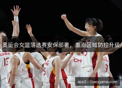 奥运会女篮落选赛安保部署，重点区域防控升级